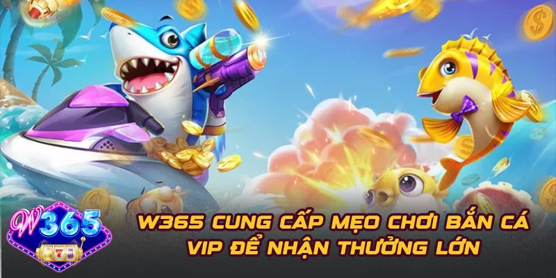 W365 Cung Cấp Mẹo Chơi Bắn Cá VIP Để Nhận Thưởng Lớn