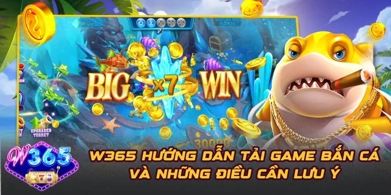 W365 Hướng Dẫn Tải Game Bắn Cá Và Những Điều Cần Lưu Ý